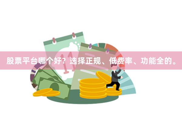 股票平台哪个好？选择正规、低费率、功能全的。