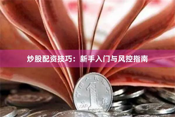 炒股配资技巧：新手入门与风控指南