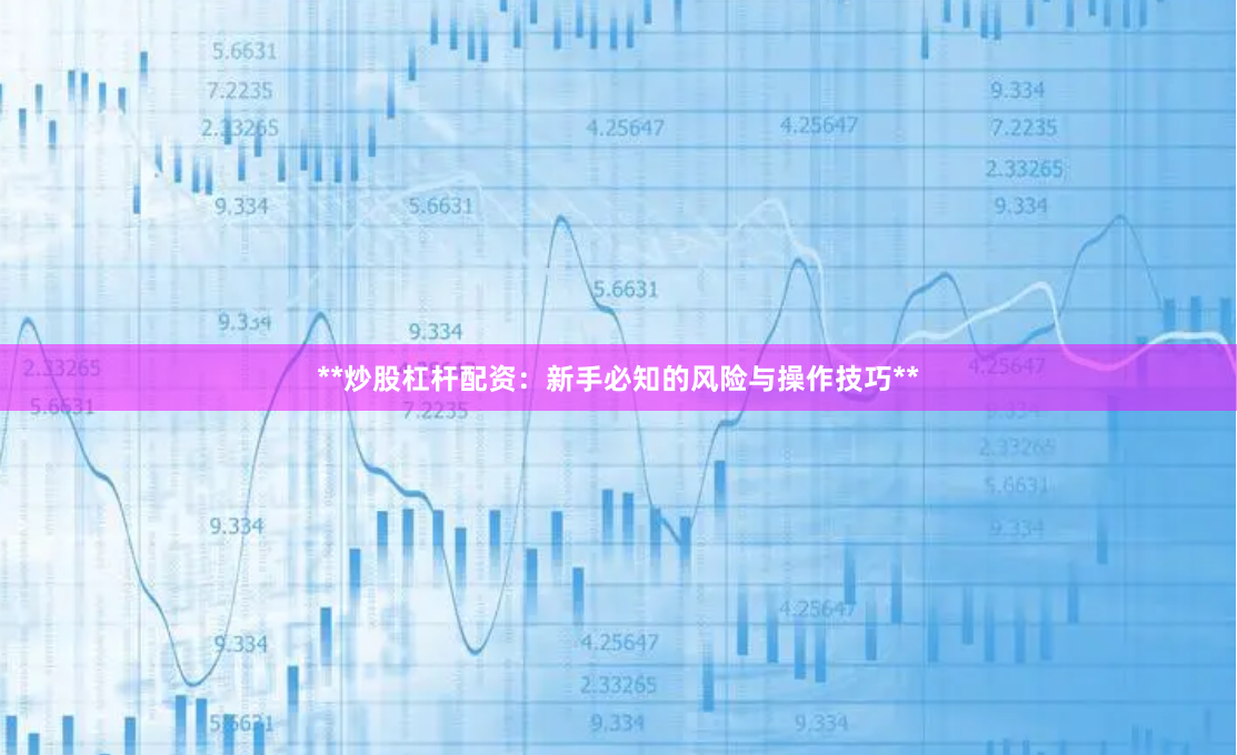 **炒股杠杆配资：新手必知的风险与操作技巧**