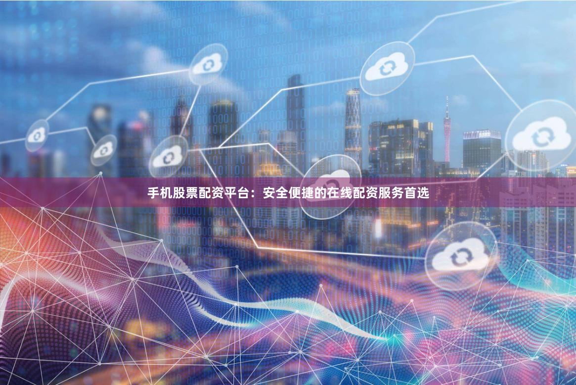手机股票配资平台：安全便捷的在线配资服务首选