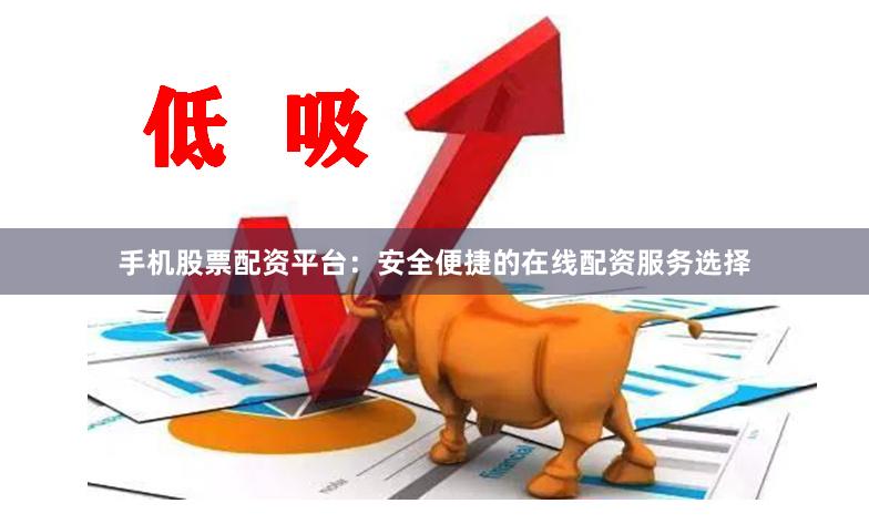 手机股票配资平台：安全便捷的在线配资服务选择