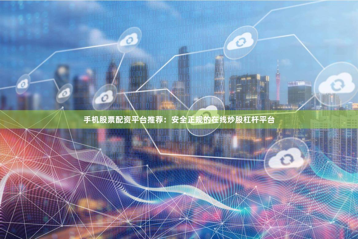 手机股票配资平台推荐：安全正规的在线炒股杠杆平台