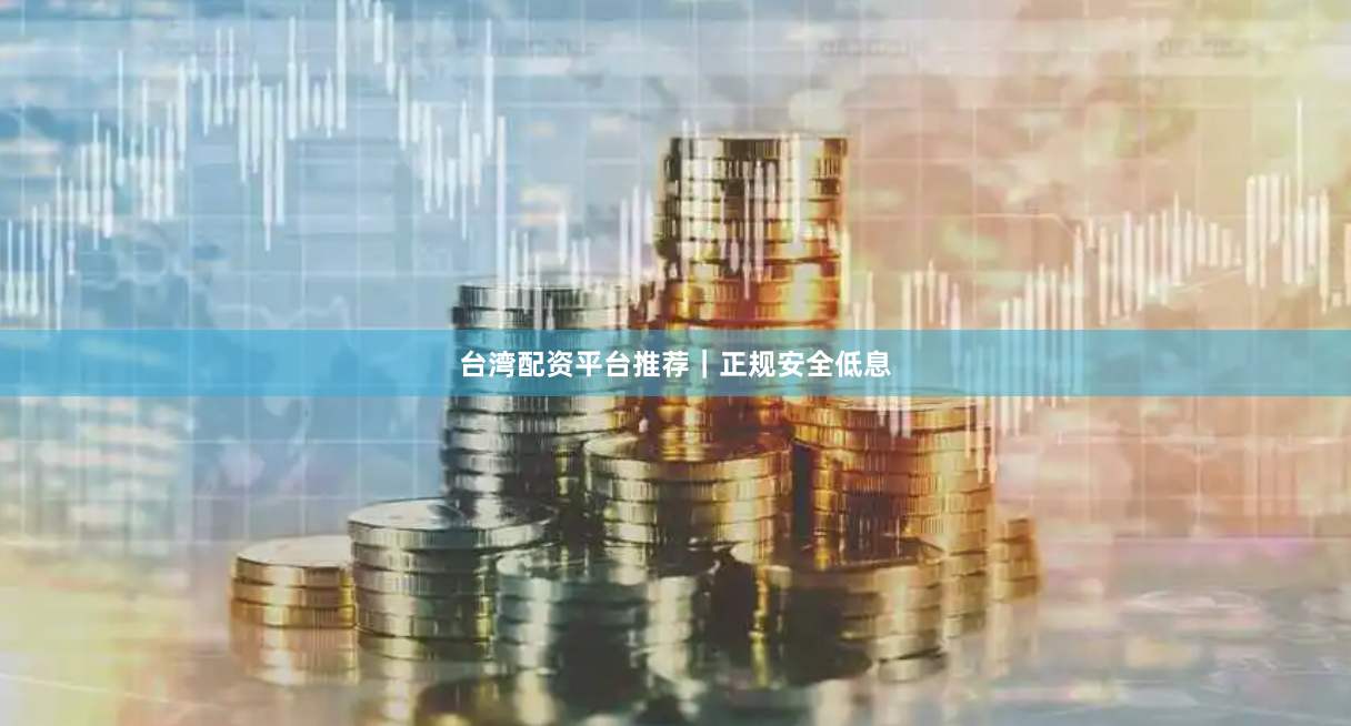台湾配资平台推荐｜正规安全低息