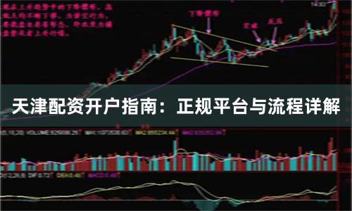 天津配资开户指南：正规平台与流程详解
