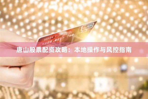 唐山股票配资攻略：本地操作与风控指南