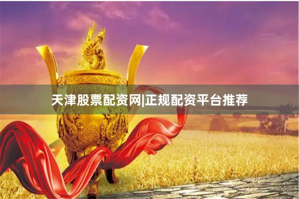 天津股票配资网|正规配资平台推荐