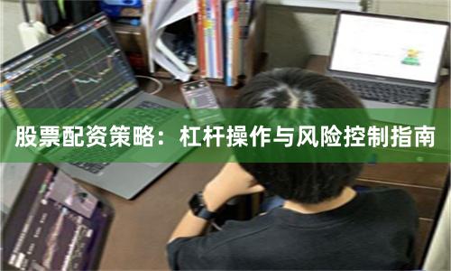 股票配资策略：杠杆操作与风险控制指南