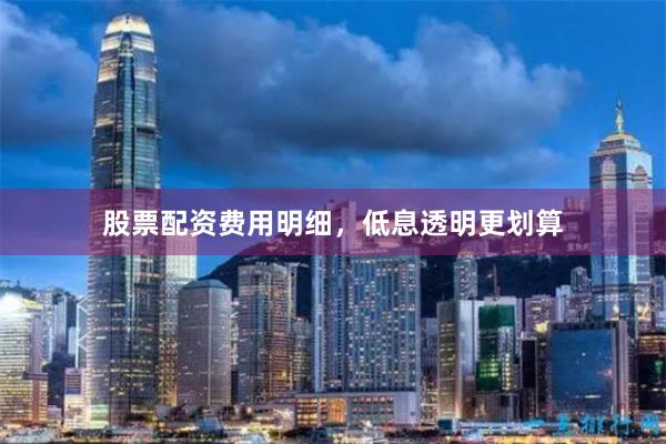股票配资费用明细，低息透明更划算