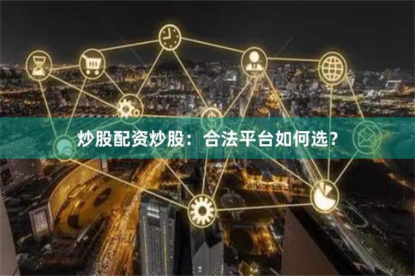 炒股配资炒股：合法平台如何选？