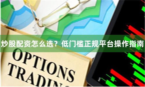炒股配资怎么选？低门槛正规平台操作指南