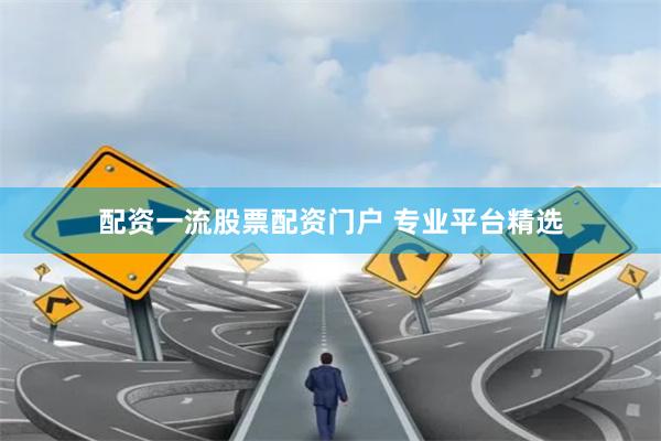 配资一流股票配资门户 专业平台精选