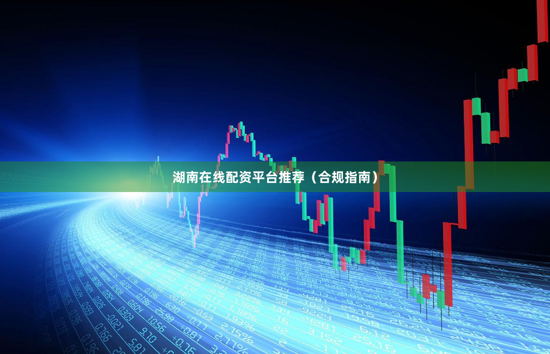 湖南在线配资平台推荐（合规指南）