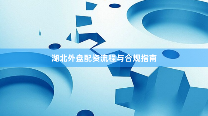 湖北外盘配资流程与合规指南