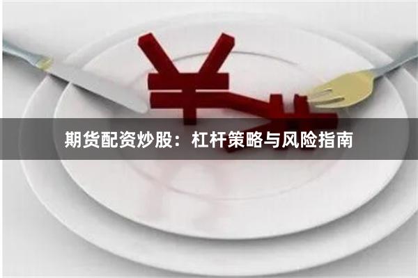 期货配资炒股：杠杆策略与风险指南