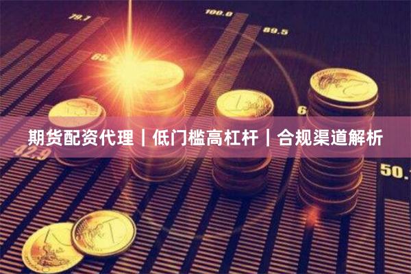 期货配资代理｜低门槛高杠杆｜合规渠道解析