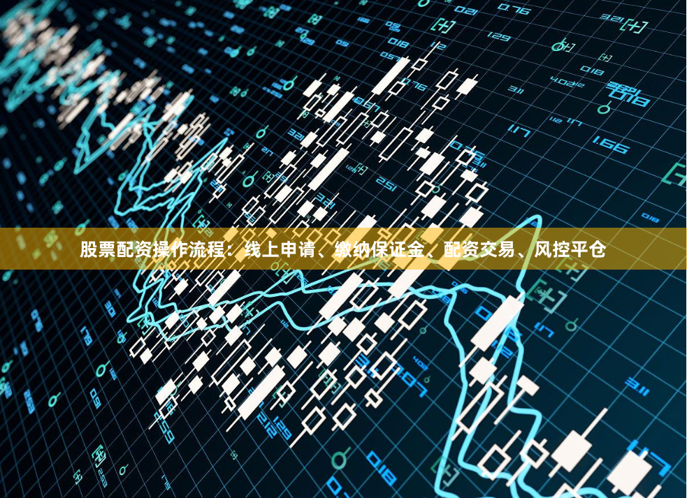 股票配资操作流程：线上申请、缴纳保证金、配资交易、风控平仓