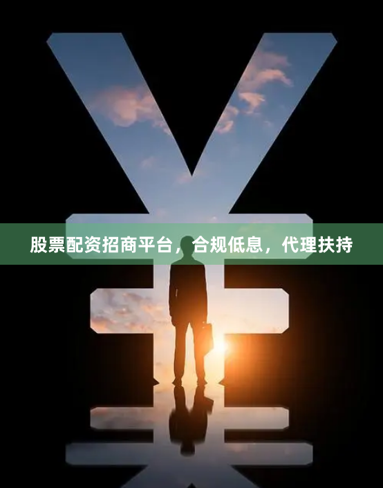 股票配资招商平台，合规低息，代理扶持