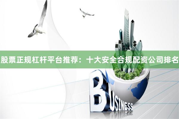股票正规杠杆平台推荐：十大安全合规配资公司排名