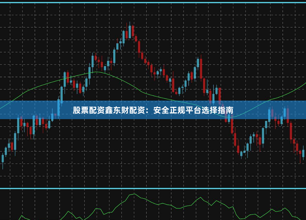 股票配资鑫东财配资：安全正规平台选择指南