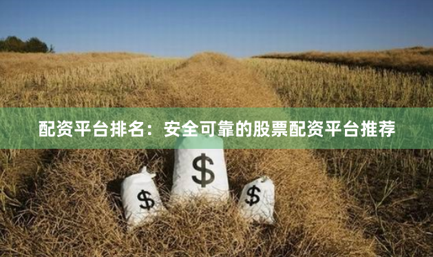 配资平台排名：安全可靠的股票配资平台推荐