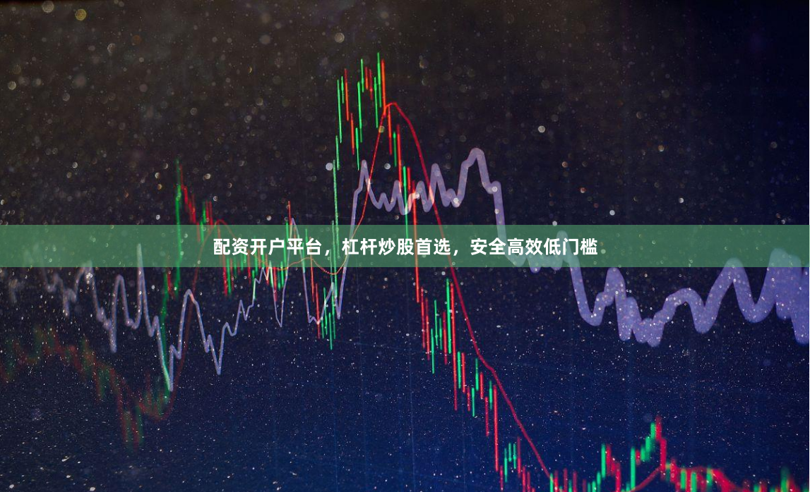 配资开户平台，杠杆炒股首选，安全高效低门槛