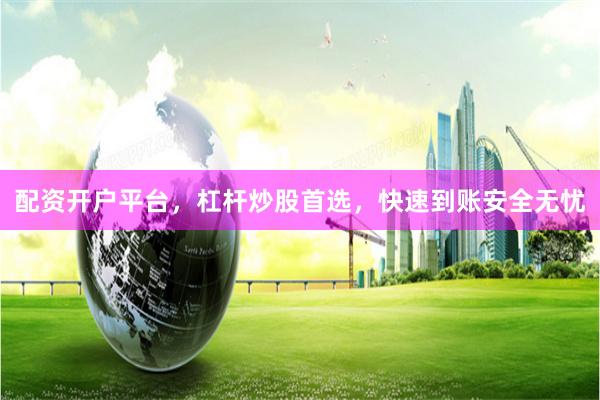 配资开户平台，杠杆炒股首选，快速到账安全无忧