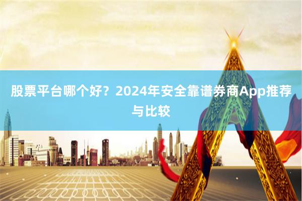 股票平台哪个好？2024年安全靠谱券商App推荐与比较