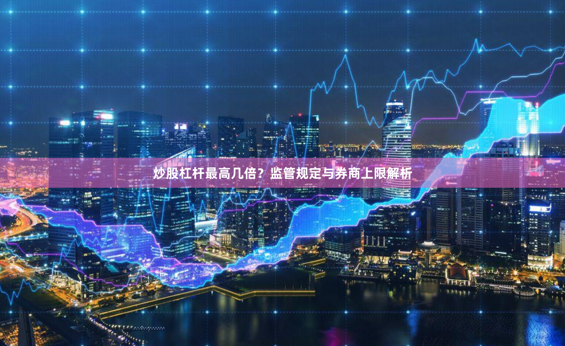炒股杠杆最高几倍？监管规定与券商上限解析