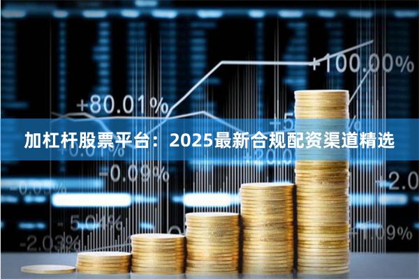加杠杆股票平台：2025最新合规配资渠道精选