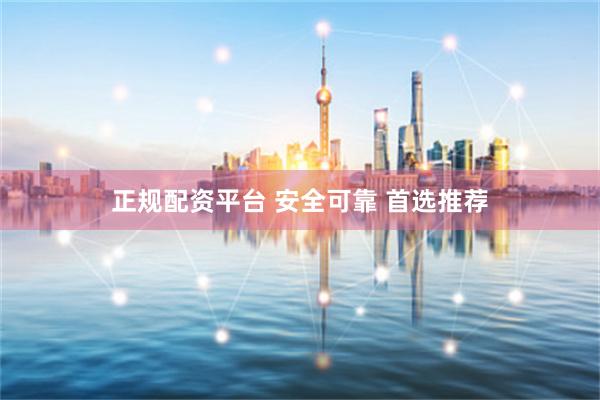 正规配资平台 安全可靠 首选推荐