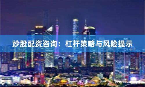 炒股配资咨询：杠杆策略与风险提示