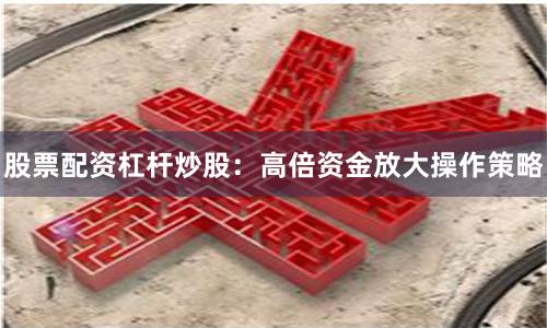 股票配资杠杆炒股：高倍资金放大操作策略