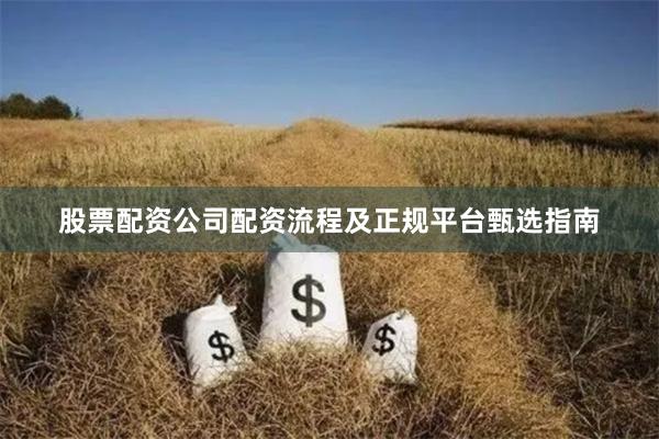 股票配资公司配资流程及正规平台甄选指南