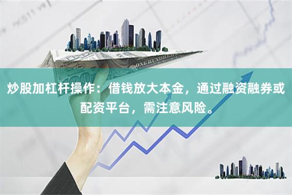 炒股加杠杆操作：借钱放大本金，通过融资融券或配资平台，需注意风险。