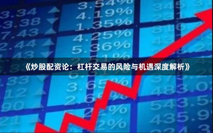 《炒股配资论：杠杆交易的风险与机遇深度解析》