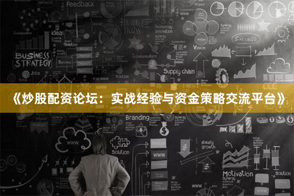 《炒股配资论坛：实战经验与资金策略交流平台》