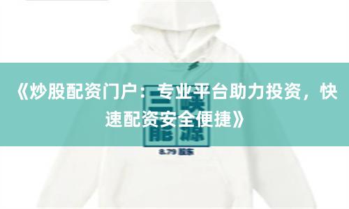 《炒股配资门户：专业平台助力投资，快速配资安全便捷》