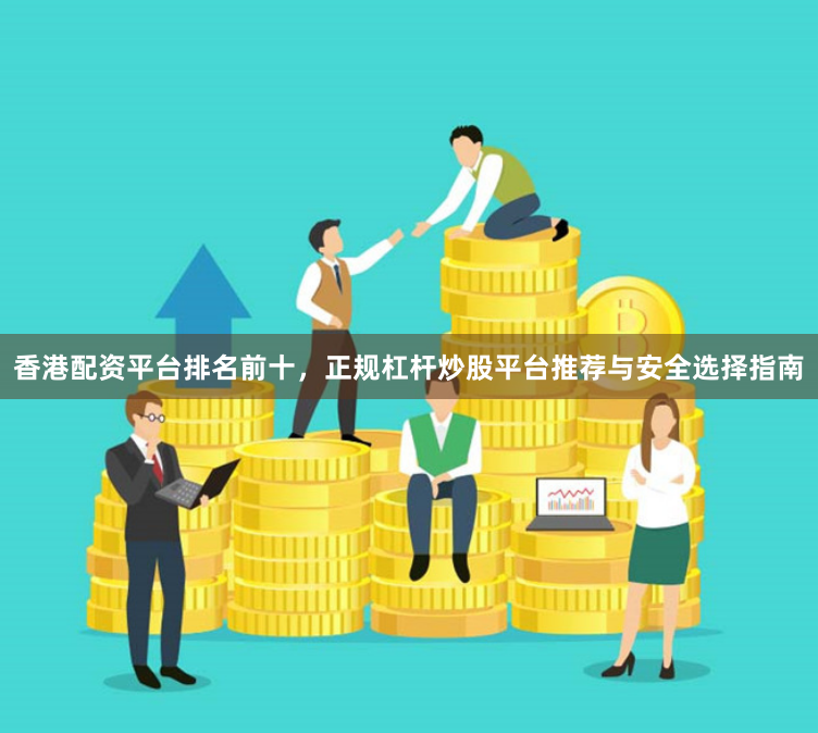 香港配资平台排名前十，正规杠杆炒股平台推荐与安全选择指南