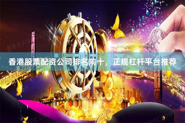 香港股票配资公司排名前十，正规杠杆平台推荐