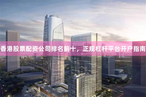 香港股票配资公司排名前十，正规杠杆平台开户指南