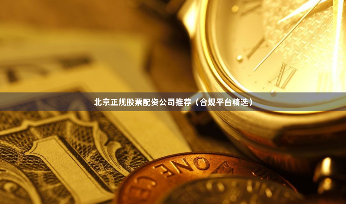 北京正规股票配资公司推荐（合规平台精选）