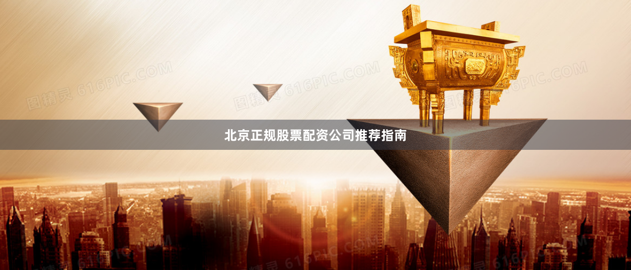北京正规股票配资公司推荐指南