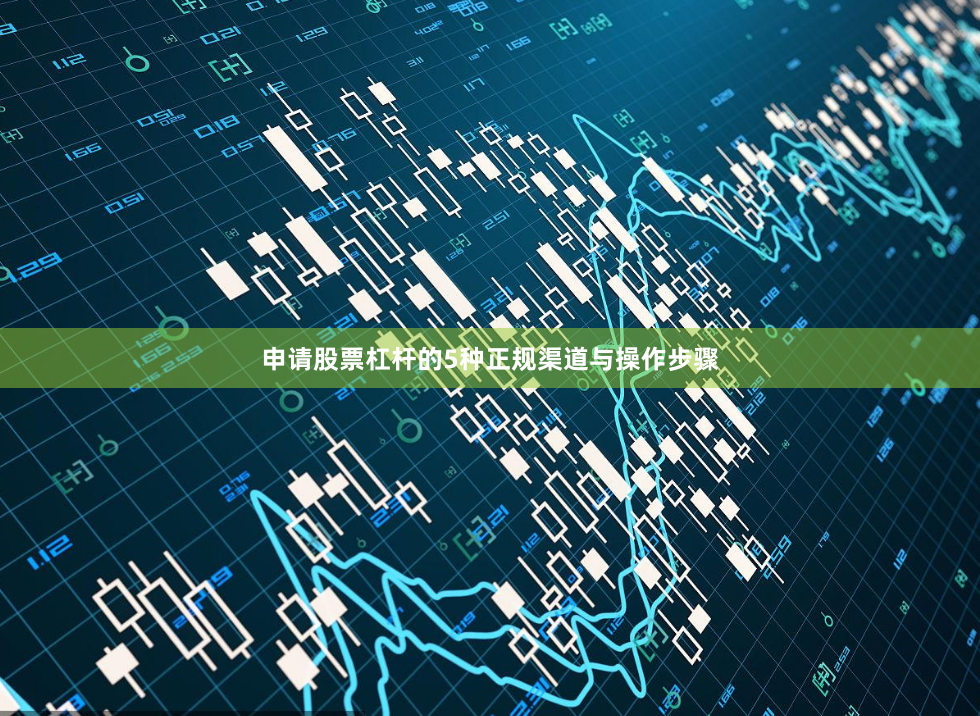 申请股票杠杆的5种正规渠道与操作步骤