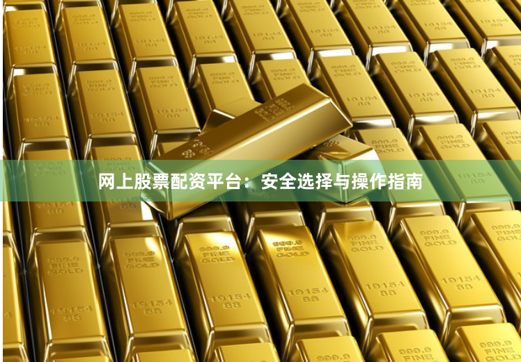 网上股票配资平台：安全选择与操作指南