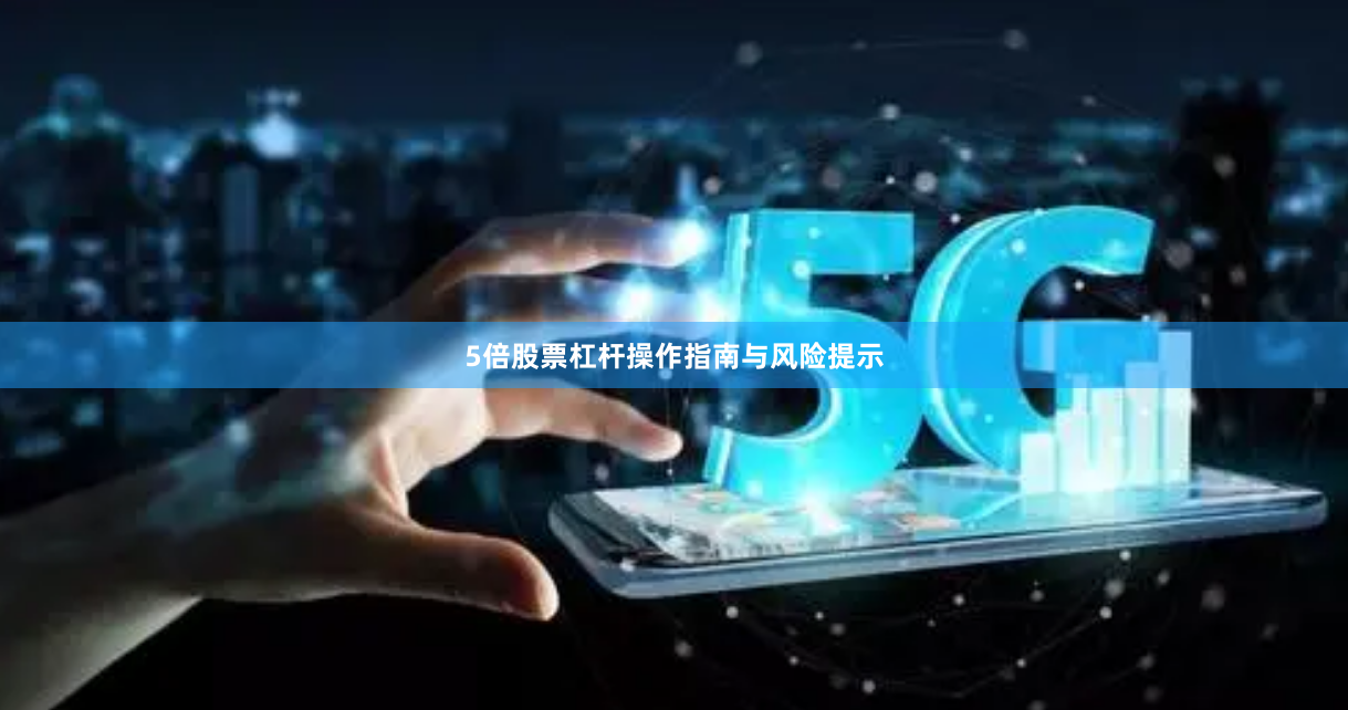 5倍股票杠杆操作指南与风险提示