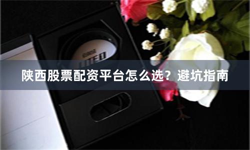 陕西股票配资平台怎么选？避坑指南