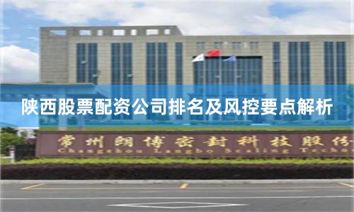 陕西股票配资公司排名及风控要点解析