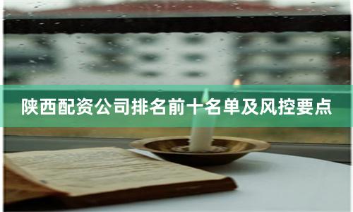 陕西配资公司排名前十名单及风控要点