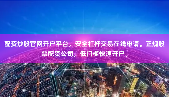 配资炒股官网开户平台，安全杠杆交易在线申请。正规股票配资公司，低门槛快速开户。