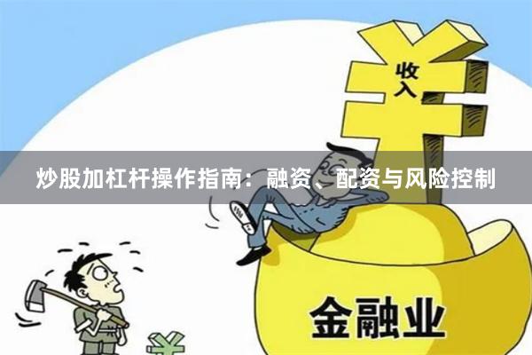 炒股加杠杆操作指南：融资、配资与风险控制